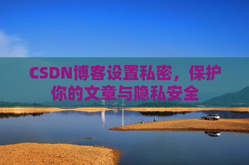 CSDN博客设置私密,保护你的文章与隐私安全