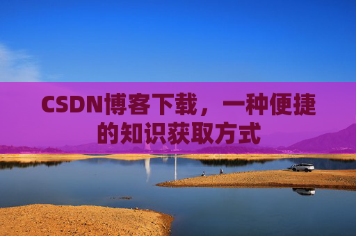 CSDN博客下载，一种便捷的知识获取方式